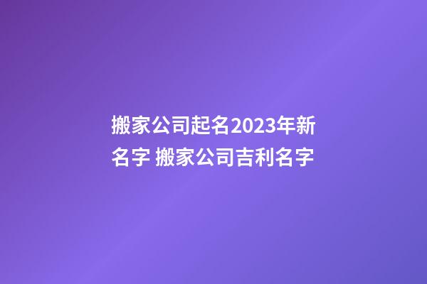 搬家公司起名2023年新名字 搬家公司吉利名字-第1张-公司起名-玄机派